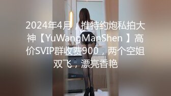 2024年4月，推特约炮私拍大神【YuWangManShen 】高价SVIP群收费900，两个空姐双飞，漂亮香艳